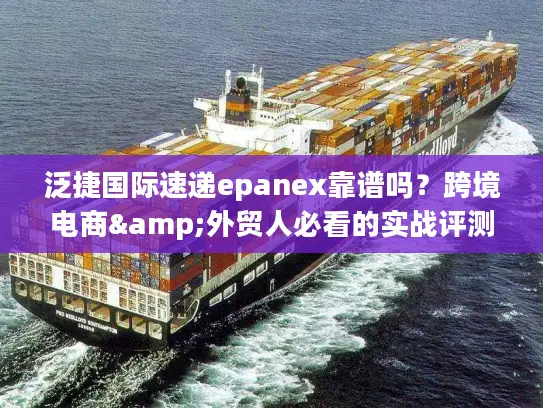 泛捷国际速递epanex靠谱吗？跨境电商&外贸人必看的实战评测与优势解析