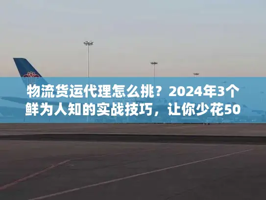 物流货运代理怎么挑？2024年3个鲜为人知的实战技巧，让你少花50%冤枉钱