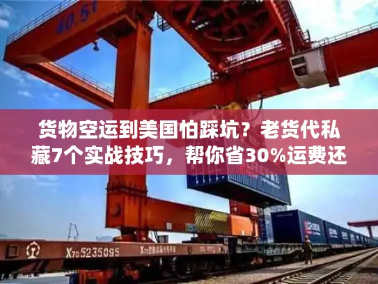 货物空运到美国怕踩坑？老货代私藏7个实战技巧，帮你省30%运费还避风险！