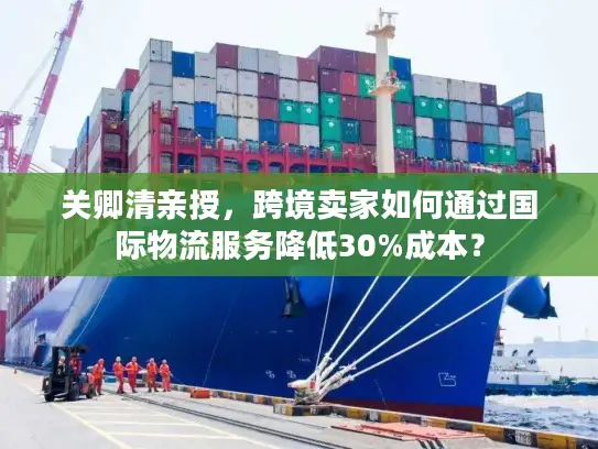 关卿清亲授，跨境卖家如何通过国际物流服务降低30%成本？