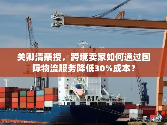 关卿清亲授，跨境卖家如何通过国际物流服务降低30%成本？