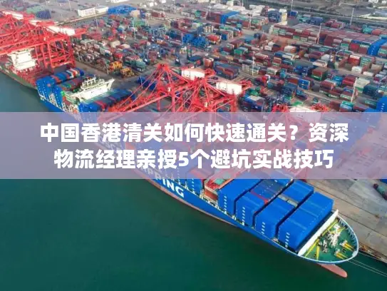 中国香港清关如何快速通关？资深物流经理亲授5个避坑实战技巧