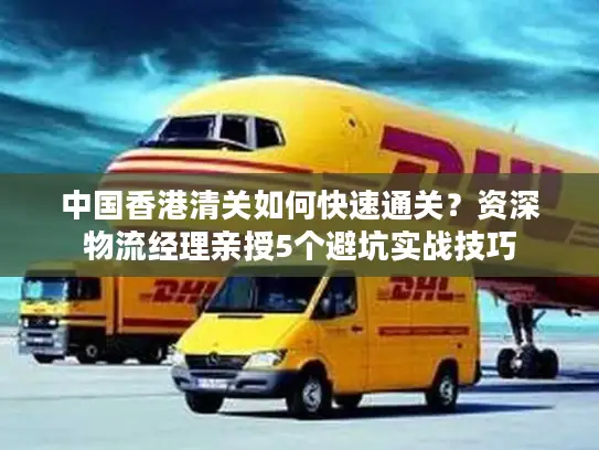 中国香港清关如何快速通关？资深物流经理亲授5个避坑实战技巧