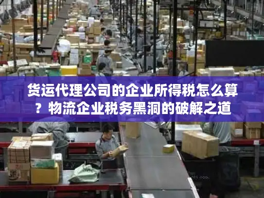 货运代理公司的企业所得税怎么算？物流企业税务黑洞的破解之道