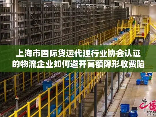上海市国际货运代理行业协会认证的物流企业如何避开高额隐形收费陷阱？
