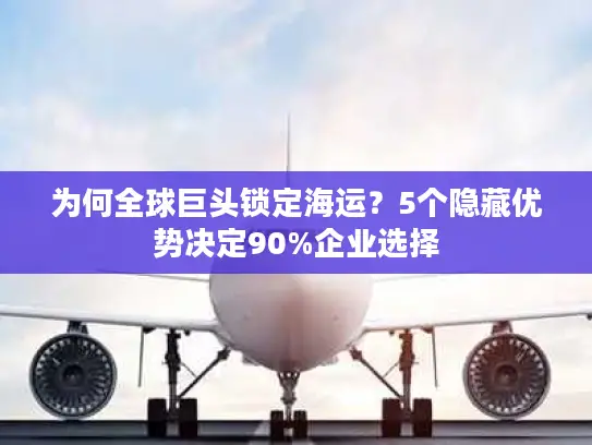 为何全球巨头锁定海运？5个隐藏优势决定90%企业选择