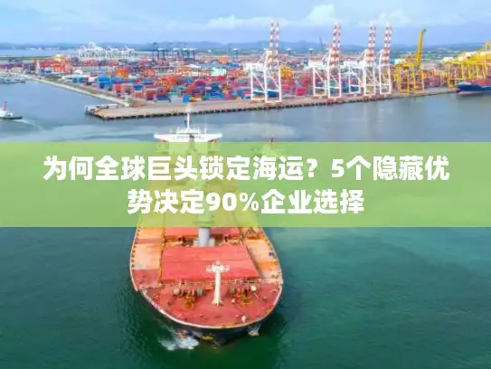 为何全球巨头锁定海运？5个隐藏优势决定90%企业选择