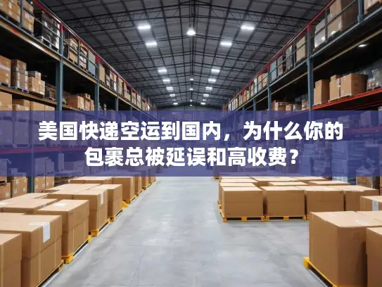 美国快递空运到国内，为什么你的包裹总被延误和高收费？