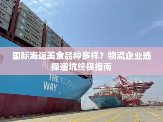 国际海运美食品种多样？物流企业选择避坑终极指南