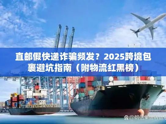 直邮假快递诈骗频发？2025跨境包裹避坑指南（附物流红黑榜）