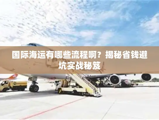 国际海运有哪些流程啊？揭秘省钱避坑实战秘笈