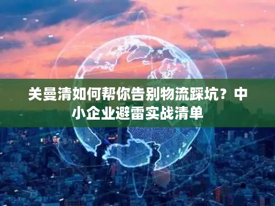 关曼清如何帮你告别物流踩坑？中小企业避雷实战清单