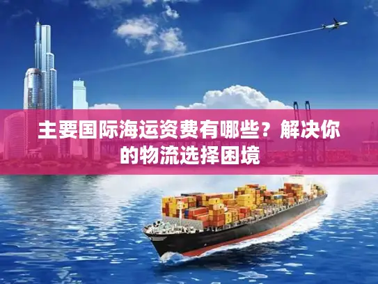 主要国际海运资费有哪些？解决你的物流选择困境