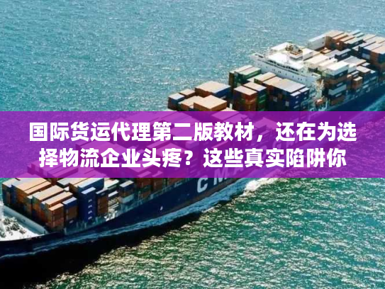 国际货运代理第二版教材，还在为选择物流企业头疼？这些真实陷阱你可能没料到