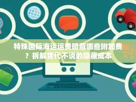 特殊国际海运运费暗藏哪些附加费？拆解货代不说的隐藏成本