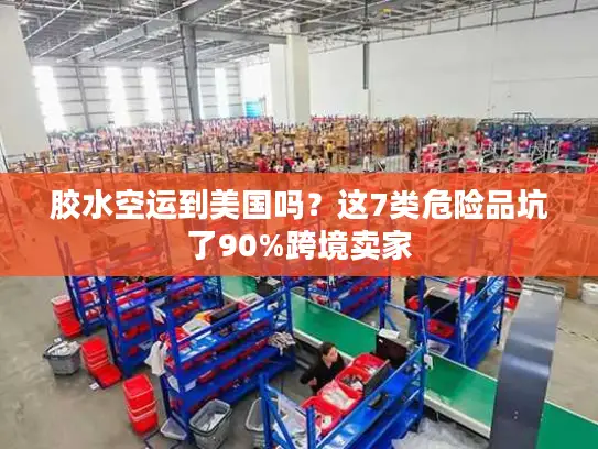胶水空运到美国吗？这7类危险品坑了90%跨境卖家