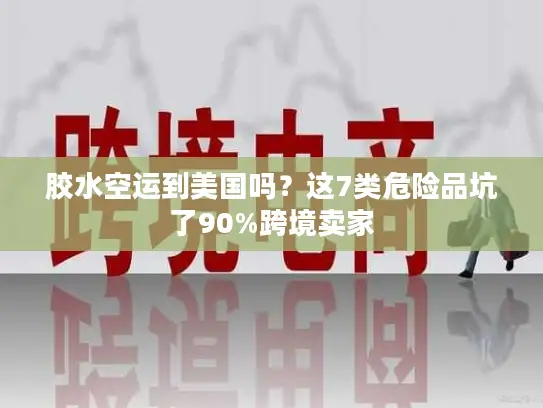 胶水空运到美国吗？这7类危险品坑了90%跨境卖家