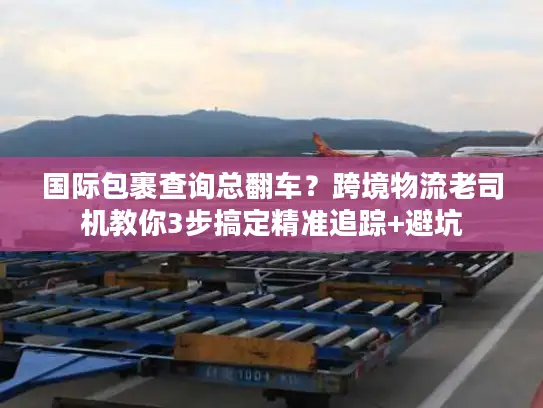 国际包裹查询总翻车？跨境物流老司机教你3步搞定精准追踪+避坑