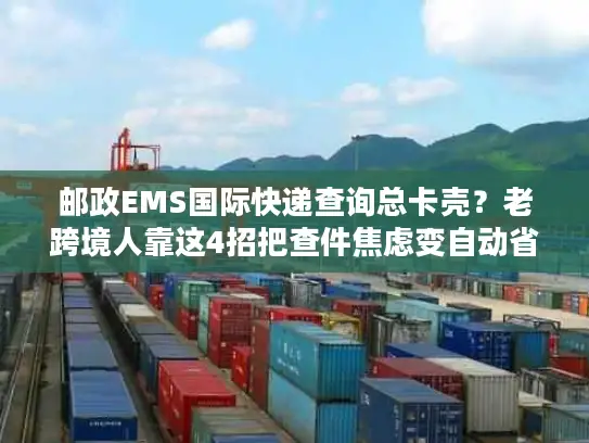 邮政EMS国际快递查询总卡壳？老跨境人靠这4招把查件焦虑变自动省心