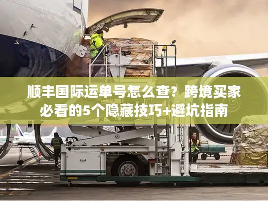 顺丰国际运单号怎么查？跨境买家必看的5个隐藏技巧+避坑指南
