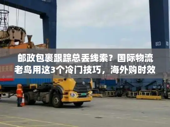 邮政包裹跟踪总丢线索？国际物流老鸟用这3个冷门技巧，海外购时效提升40%