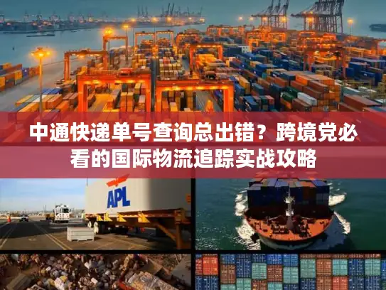 中通快递单号查询总出错？跨境党必看的国际物流追踪实战攻略