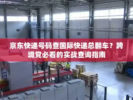 京东快递号码查国际快递总翻车？跨境党必看的实战查询指南