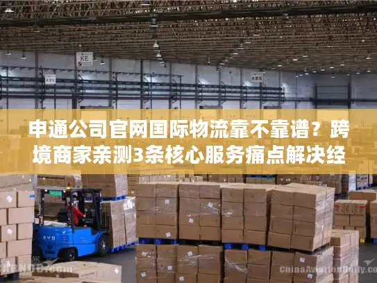 申通公司官网国际物流靠不靠谱？跨境商家亲测3条核心服务痛点解决经验