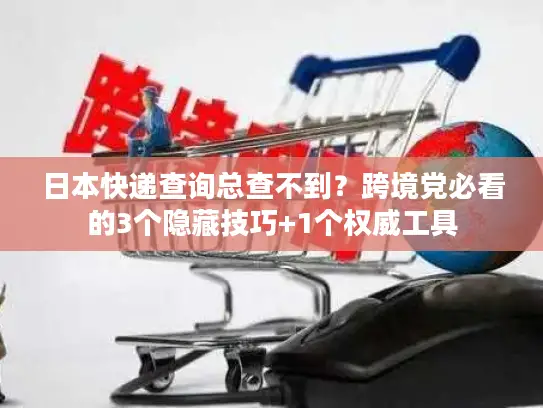 日本快递查询总查不到？跨境党必看的3个隐藏技巧+1个权威工具