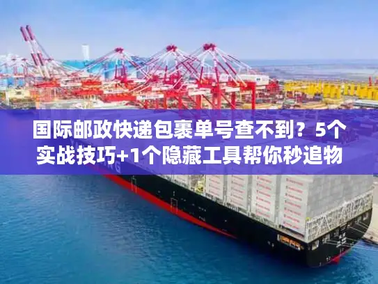国际邮政快递包裹单号查不到？5个实战技巧+1个隐藏工具帮你秒追物流！
