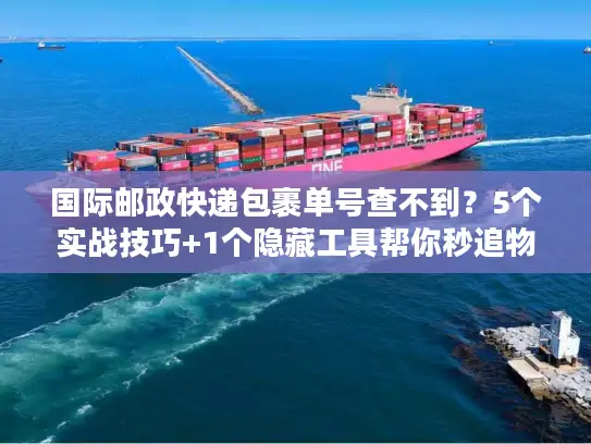 国际邮政快递包裹单号查不到？5个实战技巧+1个隐藏工具帮你秒追物流！