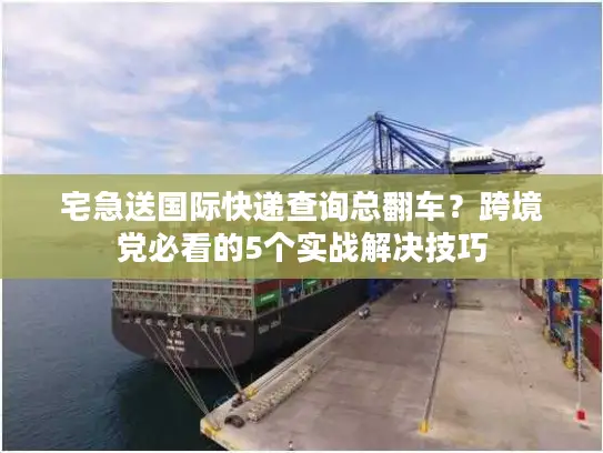 宅急送国际快递查询总翻车？跨境党必看的5个实战解决技巧