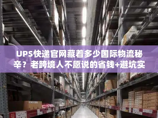 UPS快递官网藏着多少国际物流秘辛？老跨境人不愿说的省钱+避坑实战技巧