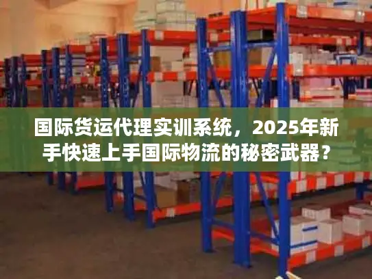 国际货运代理实训系统，2025年新手快速上手国际物流的秘密武器？