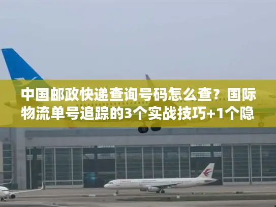 中国邮政快递查询号码怎么查？国际物流单号追踪的3个实战技巧+1个隐藏工具