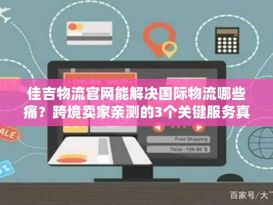 佳吉物流官网能解决国际物流哪些痛？跨境卖家亲测的3个关键服务真相