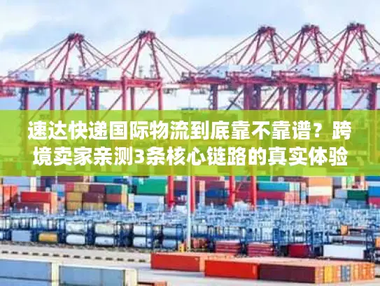 速达快递国际物流到底靠不靠谱？跨境卖家亲测3条核心链路的真实体验
