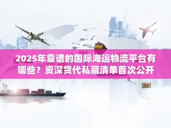 2025年靠谱的国际海运物流平台有哪些？资深货代私藏清单首次公开