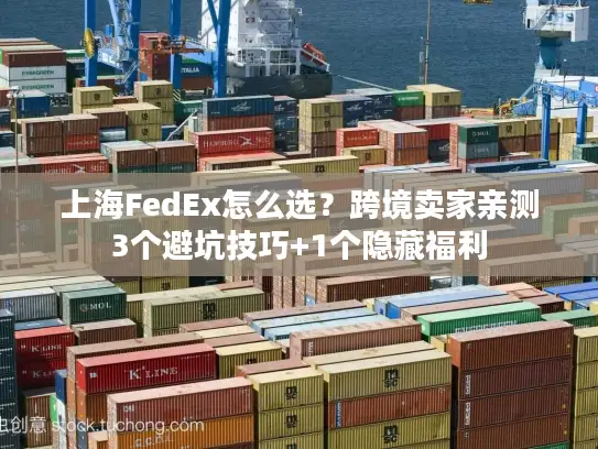上海FedEx怎么选？跨境卖家亲测3个避坑技巧+1个隐藏福利