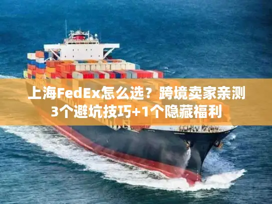 上海FedEx怎么选？跨境卖家亲测3个避坑技巧+1个隐藏福利