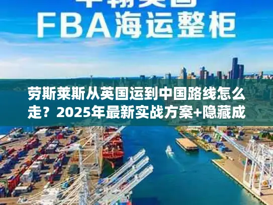 劳斯莱斯从英国运到中国路线怎么走？2025年最新实战方案+隐藏成本揭秘