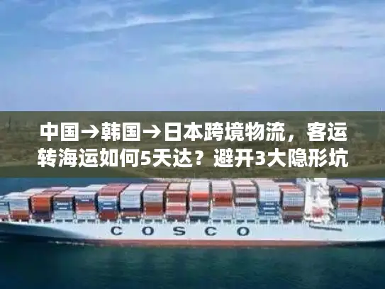 中国→韩国→日本跨境物流，客运转海运如何5天达？避开3大隐形坑！