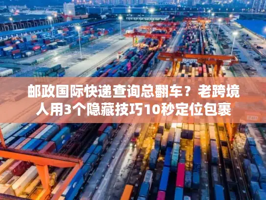 邮政国际快递查询总翻车？老跨境人用3个隐藏技巧10秒定位包裹