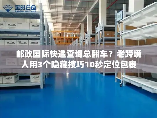 邮政国际快递查询总翻车？老跨境人用3个隐藏技巧10秒定位包裹