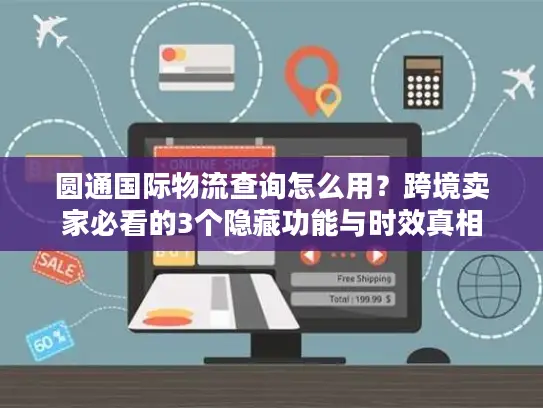 圆通国际物流查询怎么用？跨境卖家必看的3个隐藏功能与时效真相
