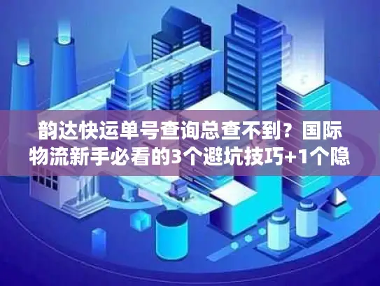 韵达快运单号查询总查不到？国际物流新手必看的3个避坑技巧+1个隐藏工具