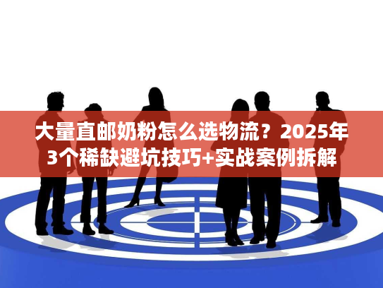 大量直邮奶粉怎么选物流？2025年3个稀缺避坑技巧+实战案例拆解
