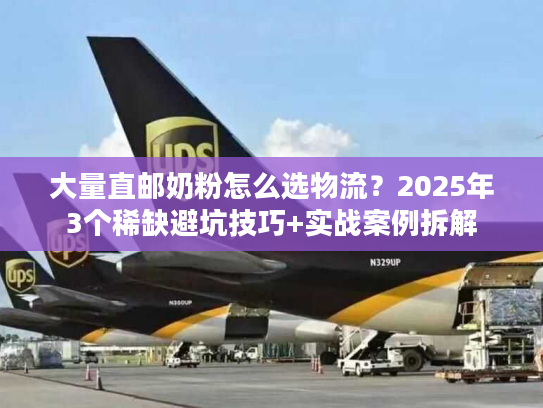 大量直邮奶粉怎么选物流？2025年3个稀缺避坑技巧+实战案例拆解