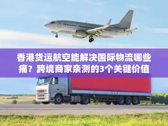 香港货运航空能解决国际物流哪些痛？跨境商家亲测的3个关键价值