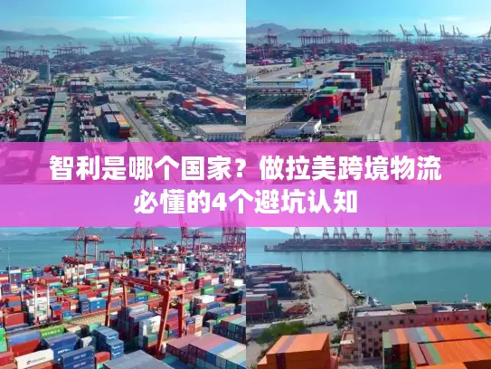 智利是哪个国家？做拉美跨境物流必懂的4个避坑认知